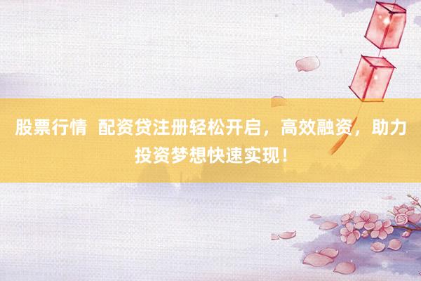 股票行情  配资贷注册轻松开启，高效融资，助力投资梦想快速实现！