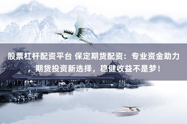 股票杠杆配资平台 保定期货配资：专业资金助力，期货投资新选择，稳健收益不是梦！