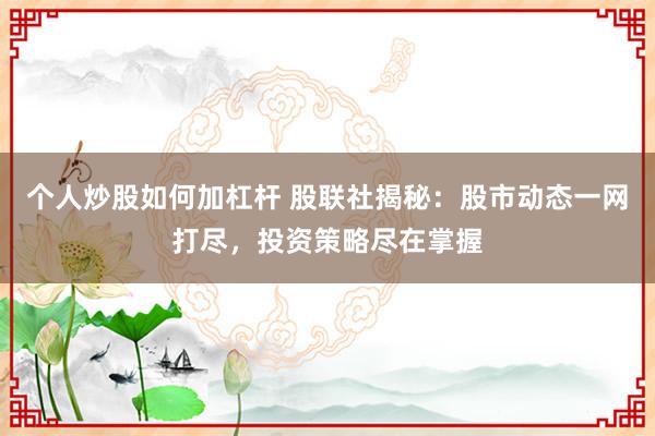 个人炒股如何加杠杆 股联社揭秘：股市动态一网打尽，投资策略尽在掌握
