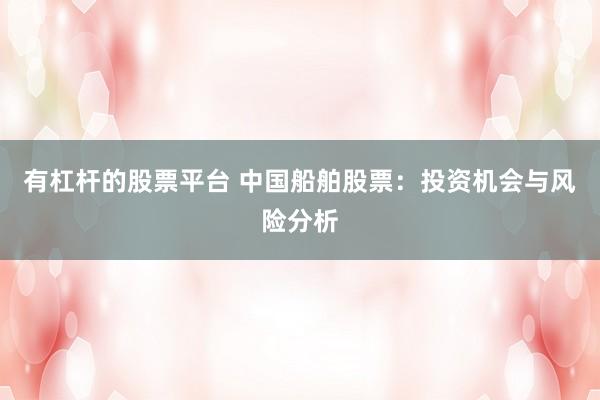 有杠杆的股票平台 中国船舶股票：投资机会与风险分析