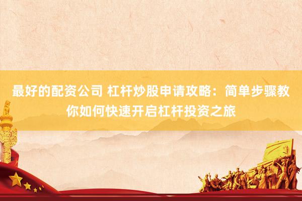 最好的配资公司 杠杆炒股申请攻略：简单步骤教你如何快速开启杠杆投资之旅