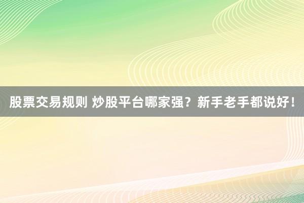 股票交易规则 炒股平台哪家强？新手老手都说好！