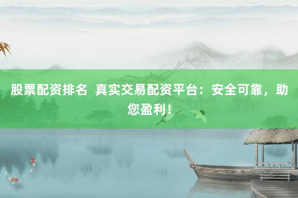 股票配资排名  真实交易配资平台：安全可靠，助您盈利！