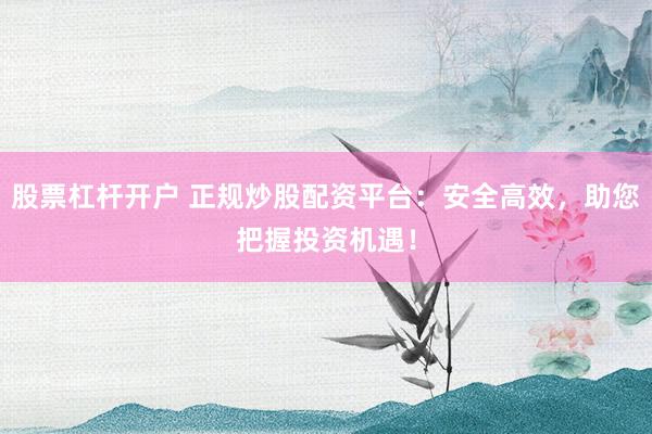 股票杠杆开户 正规炒股配资平台：安全高效，助您把握投资机遇！