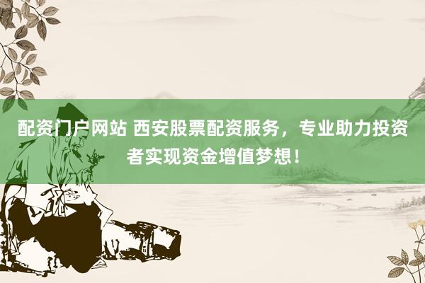 配资门户网站 西安股票配资服务，专业助力投资者实现资金增值梦想！
