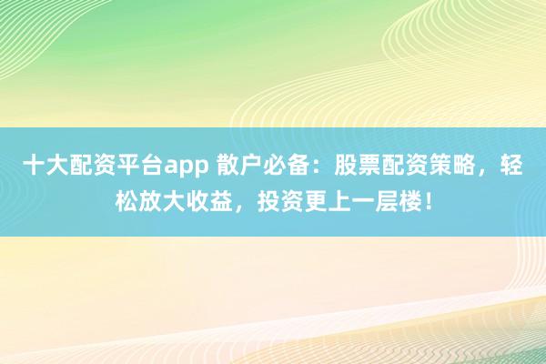 十大配资平台app 散户必备：股票配资策略，轻松放大收益，投资更上一层楼！