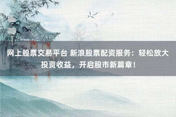 网上股票交易平台 新浪股票配资服务：轻松放大投资收益，开启股市新篇章！