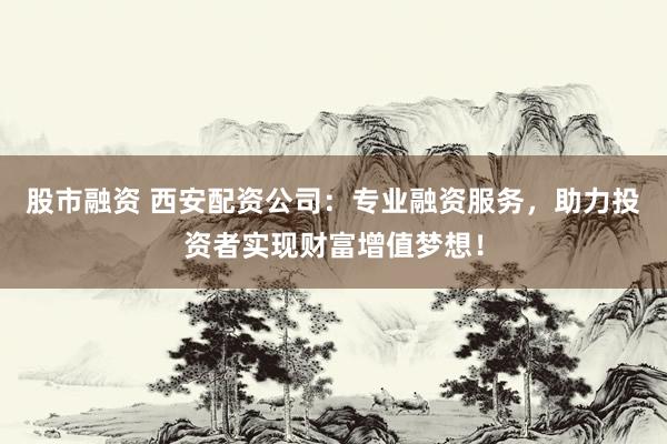 股市融资 西安配资公司：专业融资服务，助力投资者实现财富增值梦想！