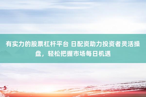 有实力的股票杠杆平台 日配资助力投资者灵活操盘，轻松把握市场每日机遇