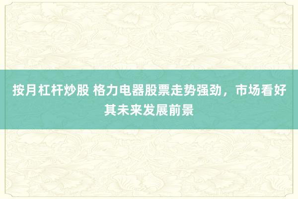 按月杠杆炒股 格力电器股票走势强劲，市场看好其未来发展前景