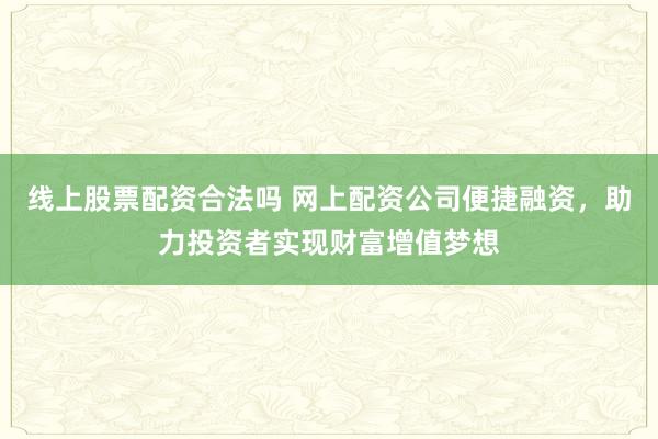线上股票配资合法吗 网上配资公司便捷融资，助力投资者实现财富增值梦想
