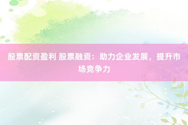 股票配资盈利 股票融资：助力企业发展，提升市场竞争力