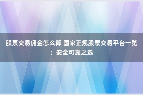 股票交易佣金怎么算 国家正规股票交易平台一览：安全可靠之选
