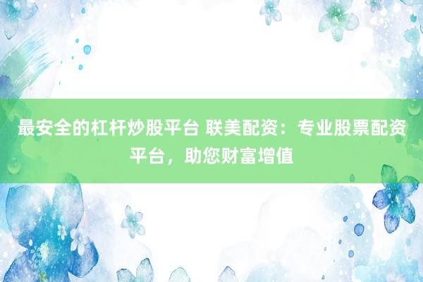 最安全的杠杆炒股平台 联美配资：专业股票配资平台，助您财富增值