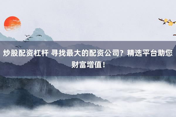 炒股配资杠杆 寻找最大的配资公司？精选平台助您财富增值！