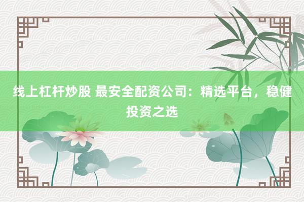 线上杠杆炒股 最安全配资公司：精选平台，稳健投资之选