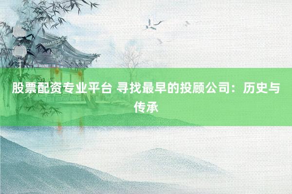 股票配资专业平台 寻找最早的投顾公司：历史与传承