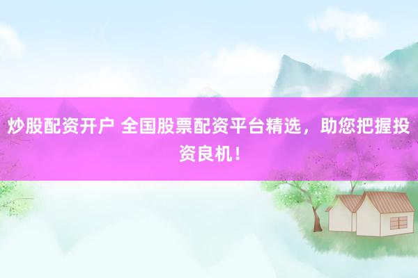 炒股配资开户 全国股票配资平台精选，助您把握投资良机！