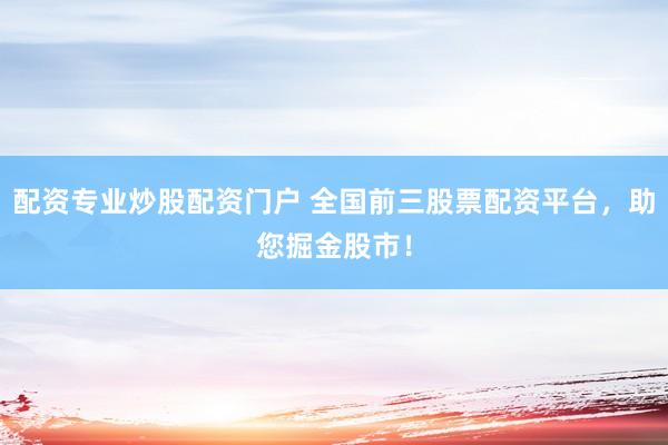 配资专业炒股配资门户 全国前三股票配资平台，助您掘金股市！