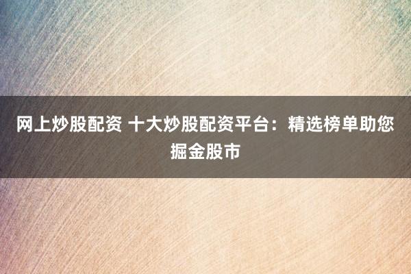 网上炒股配资 十大炒股配资平台：精选榜单助您掘金股市