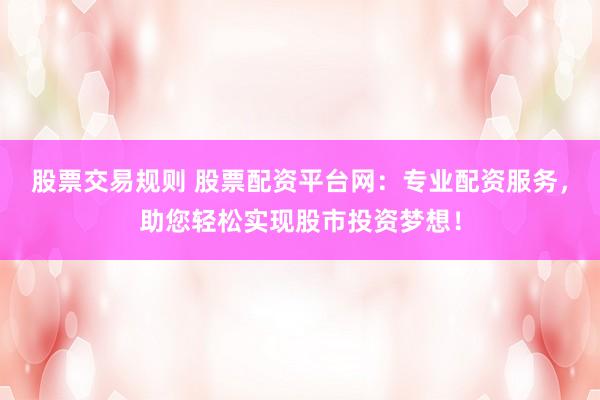 股票交易规则 股票配资平台网：专业配资服务，助您轻松实现股市投资梦想！