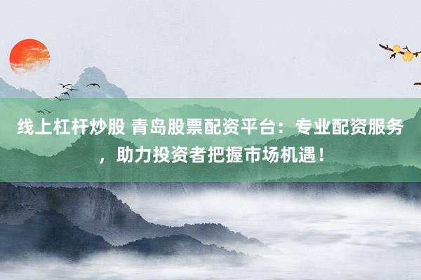 线上杠杆炒股 青岛股票配资平台：专业配资服务，助力投资者把握市场机遇！