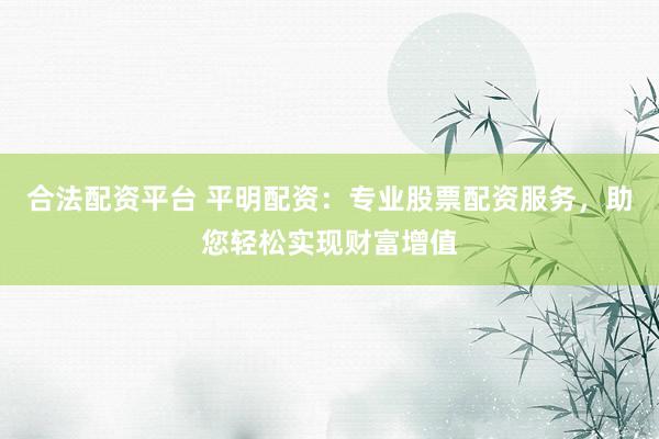 合法配资平台 平明配资：专业股票配资服务，助您轻松实现财富增值