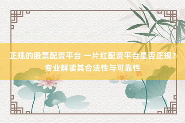 正规的股票配资平台 一片红配资平台是否正规？专业解读其合法性与可靠性