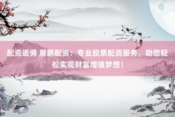 配资返佣 展鹏配资：专业股票配资服务，助您轻松实现财富增值梦想！