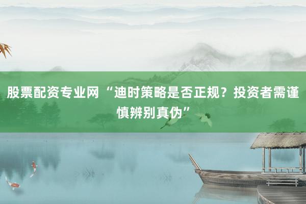 股票配资专业网 “迪时策略是否正规？投资者需谨慎辨别真伪”