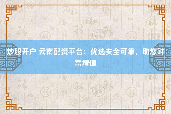 炒股开户 云南配资平台：优选安全可靠，助您财富增值