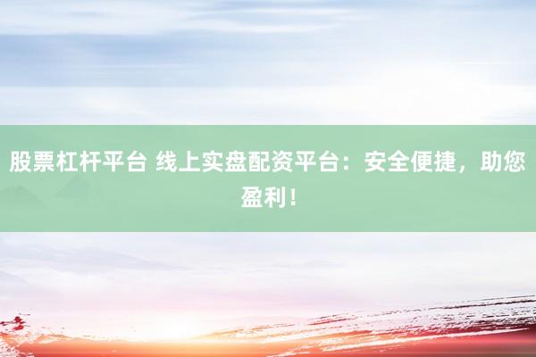 股票杠杆平台 线上实盘配资平台：安全便捷，助您盈利！