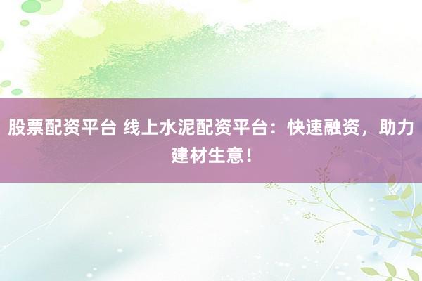 股票配资平台 线上水泥配资平台：快速融资，助力建材生意！