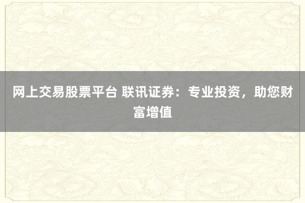 网上交易股票平台 联讯证券：专业投资，助您财富增值