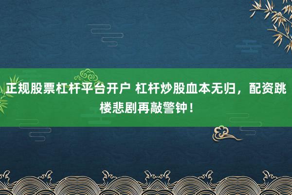正规股票杠杆平台开户 杠杆炒股血本无归，配资跳楼悲剧再敲警钟！