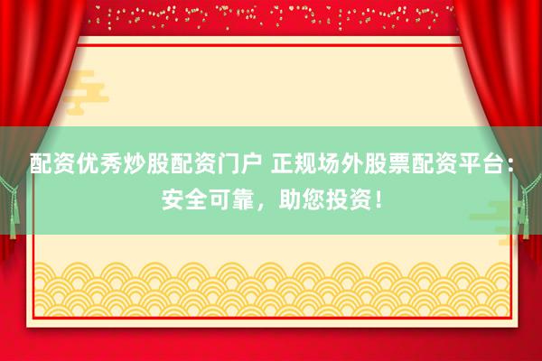 配资优秀炒股配资门户 正规场外股票配资平台：安全可靠，助您投资！