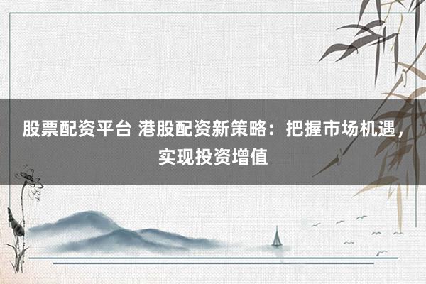 股票配资平台 港股配资新策略：把握市场机遇，实现投资增值