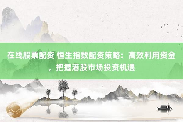 在线股票配资 恒生指数配资策略：高效利用资金，把握港股市场投资机遇