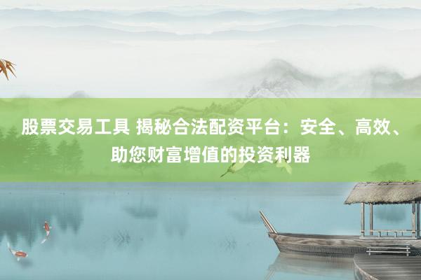 股票交易工具 揭秘合法配资平台：安全、高效、助您财富增值的投资利器