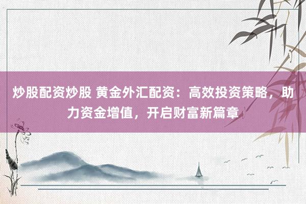 炒股配资炒股 黄金外汇配资：高效投资策略，助力资金增值，开启财富新篇章