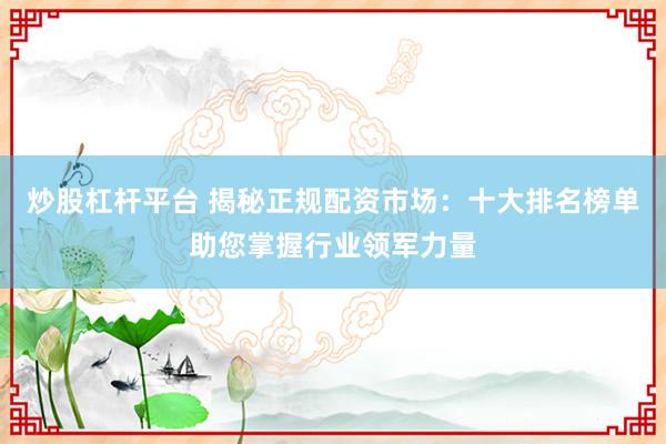 炒股杠杆平台 揭秘正规配资市场：十大排名榜单助您掌握行业领军力量
