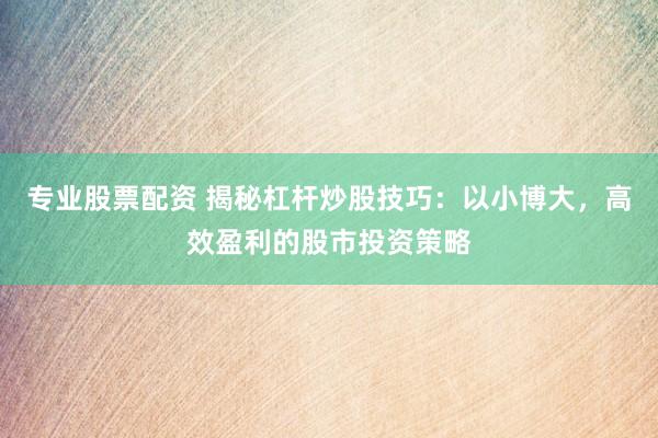 专业股票配资 揭秘杠杆炒股技巧：以小博大，高效盈利的股市投资策略