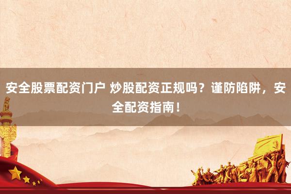 安全股票配资门户 炒股配资正规吗？谨防陷阱，安全配资指南！
