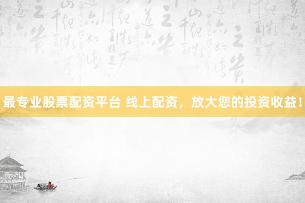 最专业股票配资平台 线上配资，放大您的投资收益！