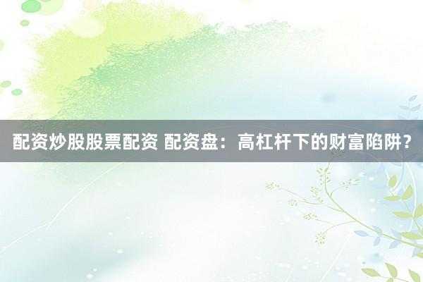 配资炒股股票配资 配资盘：高杠杆下的财富陷阱？