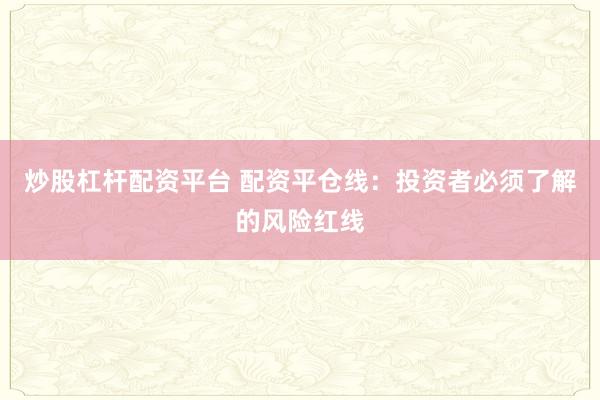 炒股杠杆配资平台 配资平仓线：投资者必须了解的风险红线
