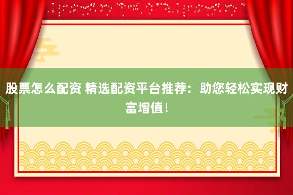 股票怎么配资 精选配资平台推荐：助您轻松实现财富增值！