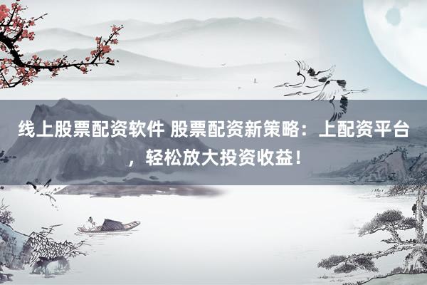 线上股票配资软件 股票配资新策略：上配资平台，轻松放大投资收益！