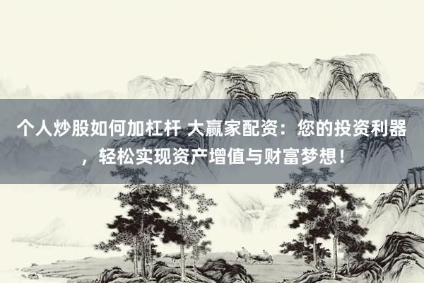 个人炒股如何加杠杆 大赢家配资：您的投资利器，轻松实现资产增值与财富梦想！