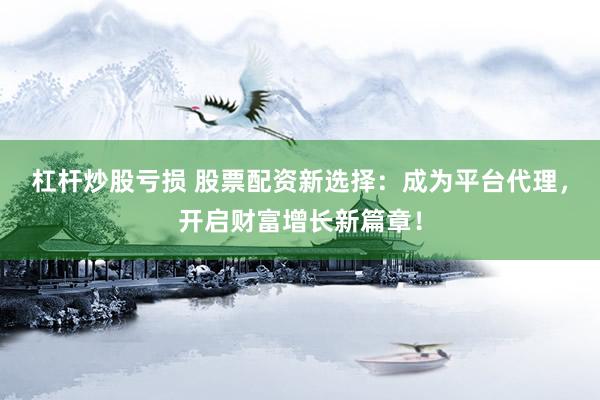 杠杆炒股亏损 股票配资新选择：成为平台代理，开启财富增长新篇章！